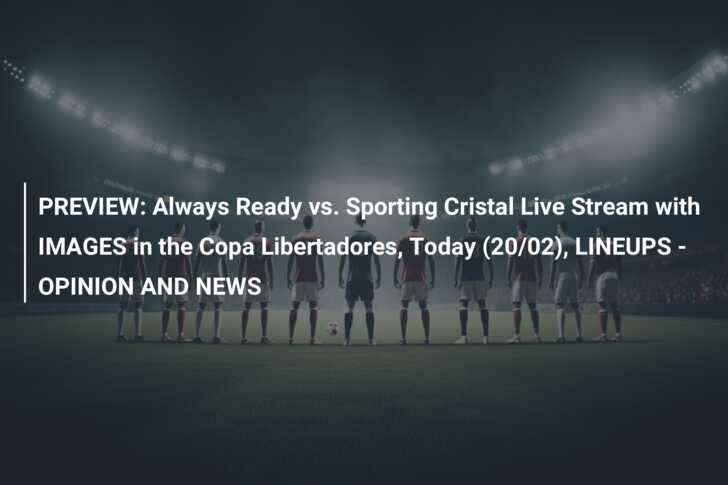 Copa Libertadores: Sporting Cristal vs Always Ready Lineups & Match Preview